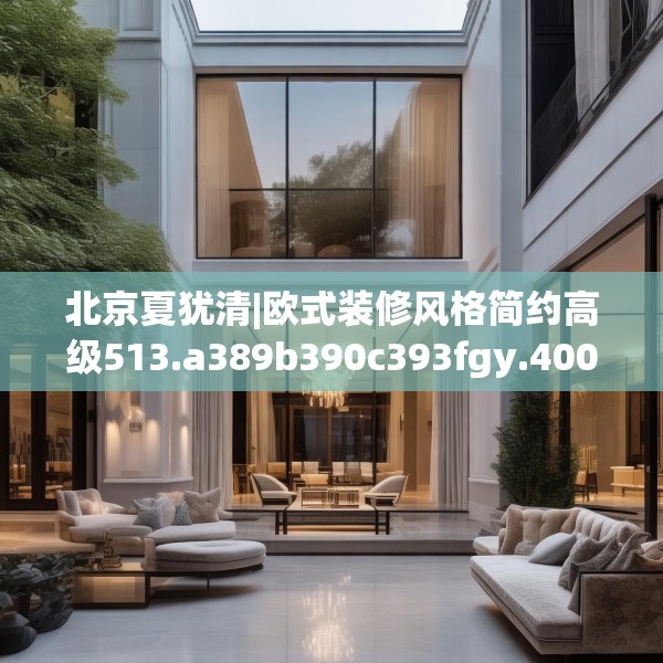 北京夏犹清|欧式装修风格简约高级513.a389b390c393fgy.400fghfd