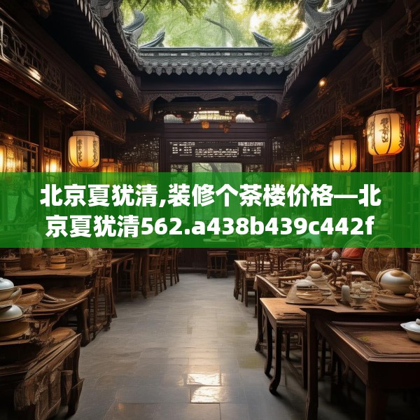 北京夏犹清,装修个茶楼价格—北京夏犹清562.a438b439c442fgy.449htyj