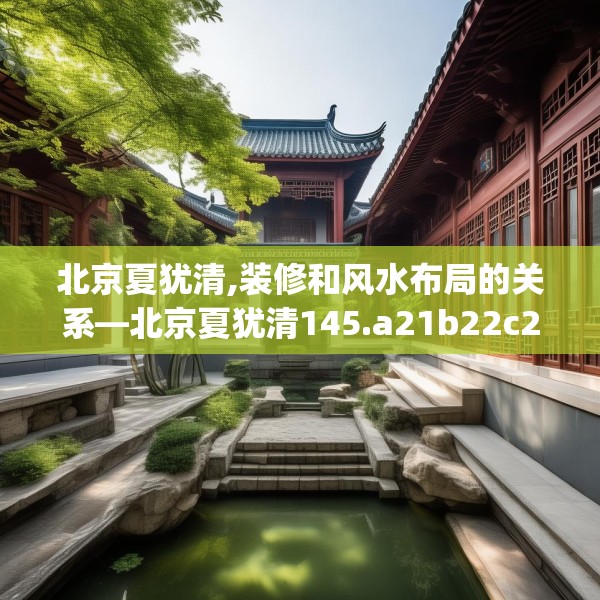 北京夏犹清,装修和风水布局的关系—北京夏犹清145.a21b22c25fgy.32jhhj