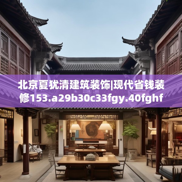 北京夏犹清建筑装饰|现代省钱装修153.a29b30c33fgy.40fghfd