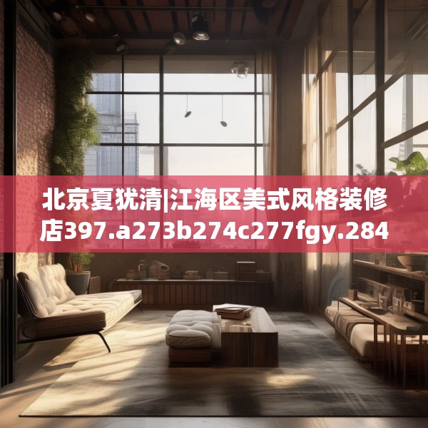 北京夏犹清|江海区美式风格装修店397.a273b274c277fgy.284jhhj
