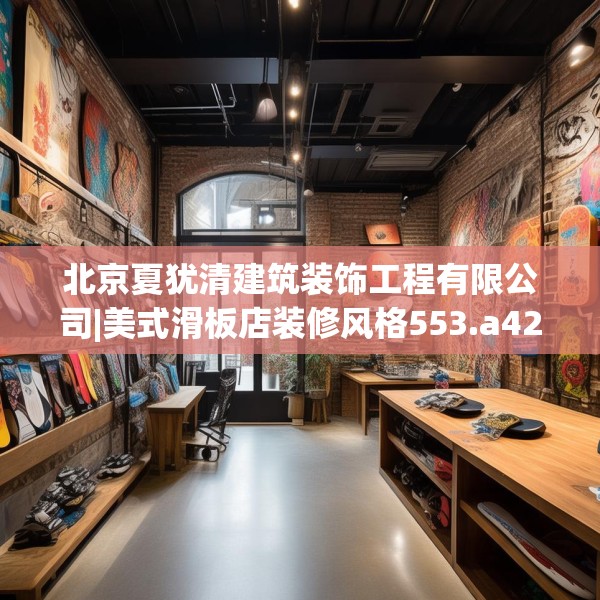 北京夏犹清建筑装饰工程有限公司|美式滑板店装修风格553.a429b430c433fgy.440poiy