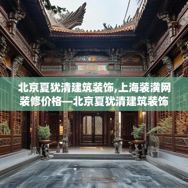 北京夏犹清建筑装饰,上海装潢网装修价格—北京夏犹清建筑装饰229.a105b106c109fgy.116poiy