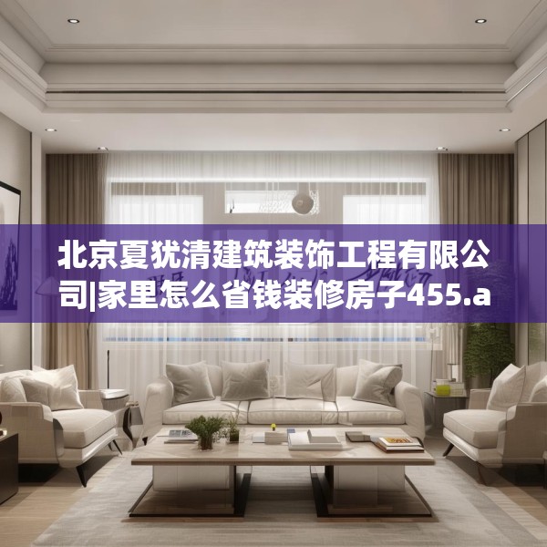 北京夏犹清建筑装饰工程有限公司|家里怎么省钱装修房子455.a331b332c335fgy.342fds