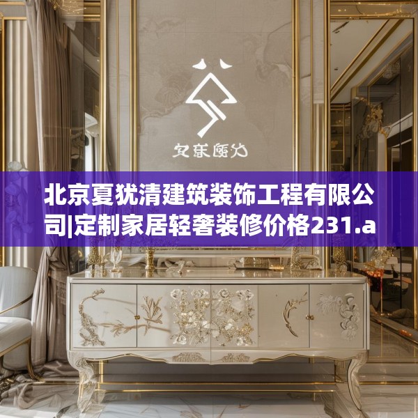 北京夏犹清建筑装饰工程有限公司|定制家居轻奢装修价格231.a107b108c111fgy.118fhsg
