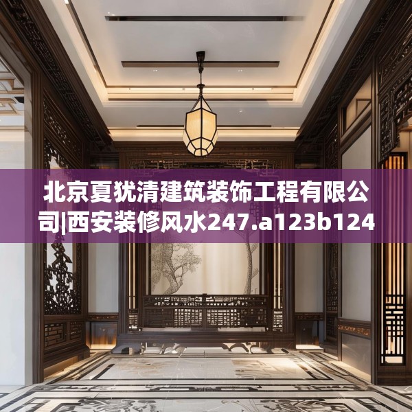 北京夏犹清建筑装饰工程有限公司|西安装修风水247.a123b124c127fgy.134poiy