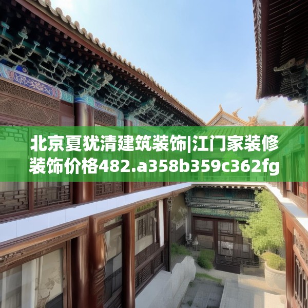 北京夏犹清建筑装饰|江门家装修装饰价格482.a358b359c362fgy.369xczxv