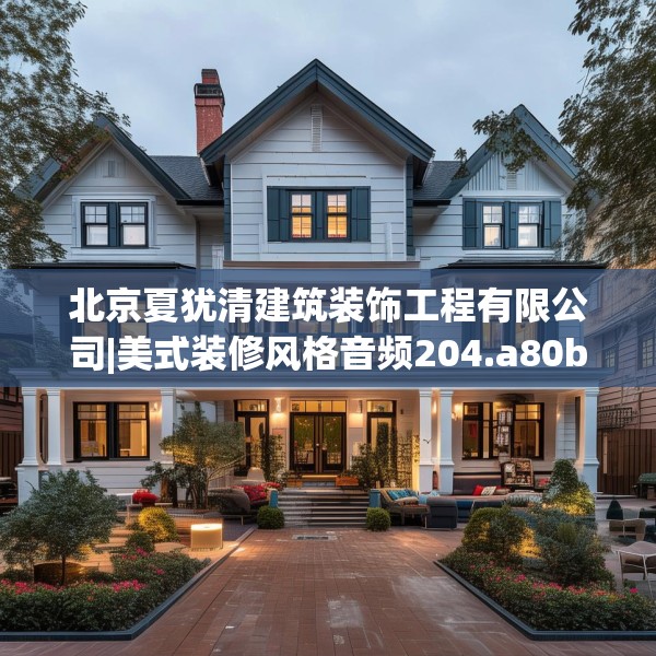北京夏犹清建筑装饰工程有限公司|美式装修风格音频204.a80b81c84fgy.91dsfds