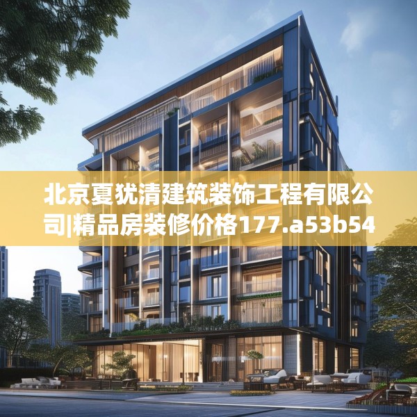 北京夏犹清建筑装饰工程有限公司|精品房装修价格177.a53b54c57fgy.64fhsg