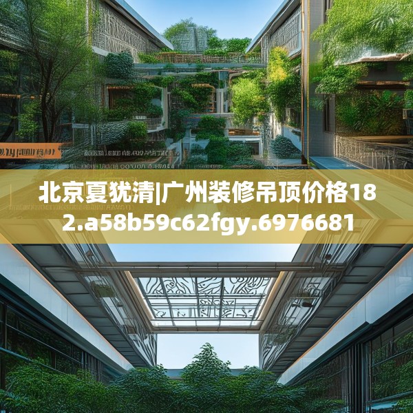 北京夏犹清|广州装修吊顶价格182.a58b59c62fgy.6976681