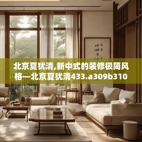 北京夏犹清,新中式的装修极简风格—北京夏犹清433.a309b310c313fgy.320jhhj