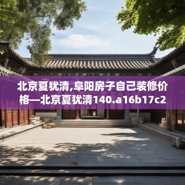 北京夏犹清,阜阳房子自己装修价格—北京夏犹清140.a16b17c20fgy.27xczxv