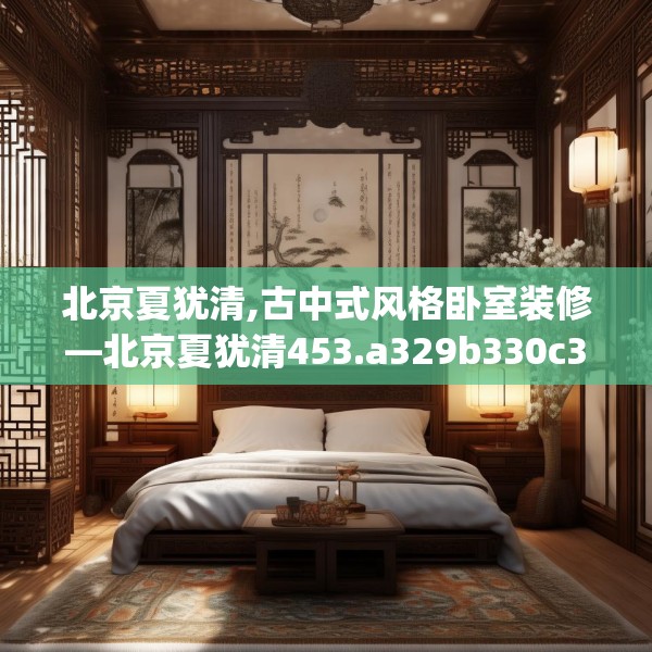 北京夏犹清,古中式风格卧室装修—北京夏犹清453.a329b330c333fgy.340uyk