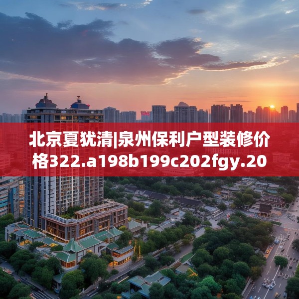 北京夏犹清|泉州保利户型装修价格322.a198b199c202fgy.209dewqe