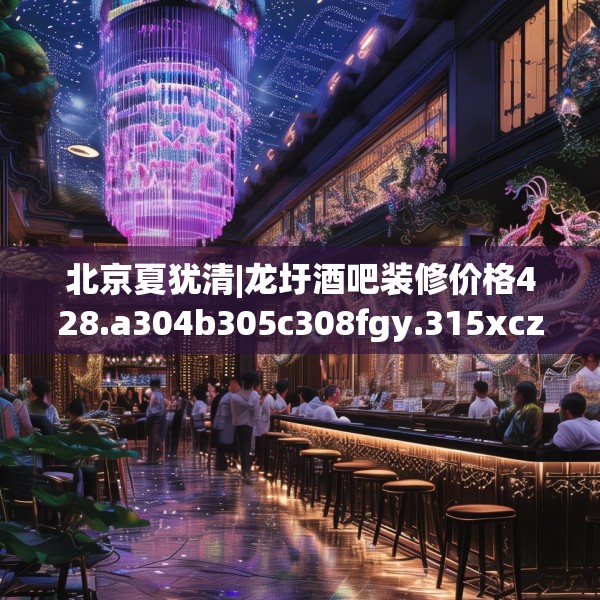 北京夏犹清|龙圩酒吧装修价格428.a304b305c308fgy.315xczxv
