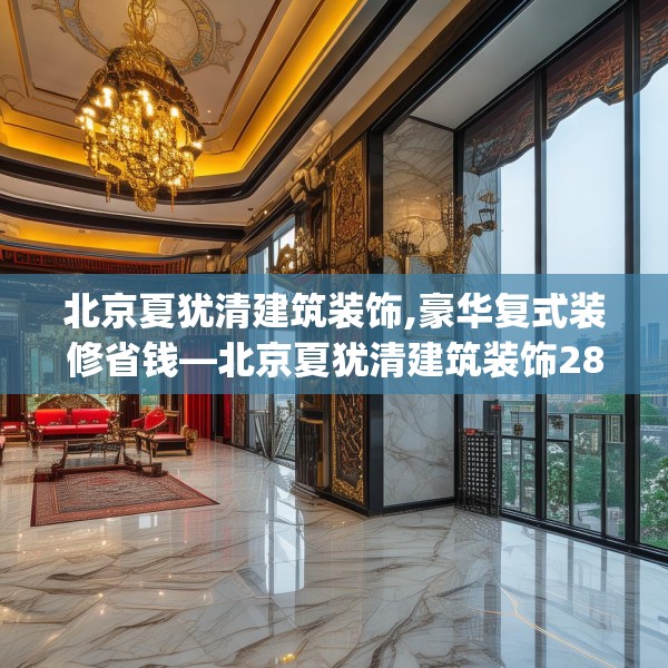北京夏犹清建筑装饰,豪华复式装修省钱—北京夏犹清建筑装饰284.a160b161c164fgy.171xczxv