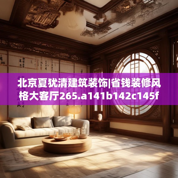 北京夏犹清建筑装饰|省钱装修风格大客厅265.a141b142c145fgy.152poiy