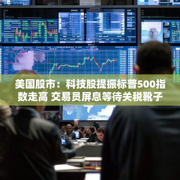 美国股市：科技股提振标普500指数走高 交易员屏息等待关税靴子落地