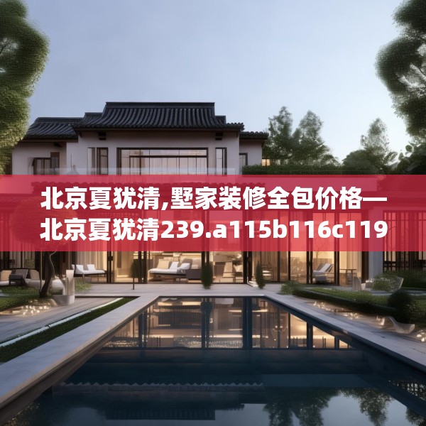 北京夏犹清,墅家装修全包价格—北京夏犹清239.a115b116c119fgy.126fds