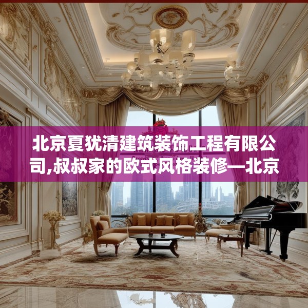 北京夏犹清建筑装饰工程有限公司,叔叔家的欧式风格装修—北京夏犹清建筑装饰工程有限公司410.a286b287c290fgy.297xczxv