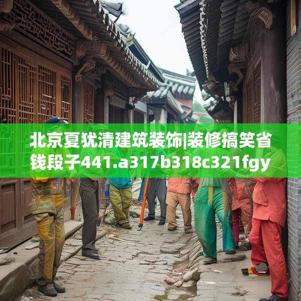 北京夏犹清建筑装饰|装修搞笑省钱段子441.a317b318c321fgy.328fghfd