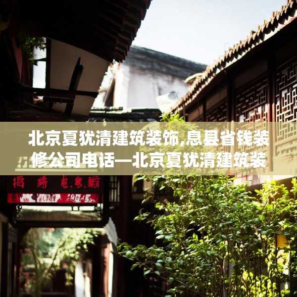 北京夏犹清建筑装饰,息县省钱装修公司电话—北京夏犹清建筑装饰258.a134b135c138fgy.145dsfds