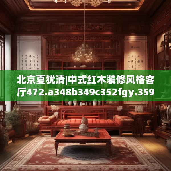 北京夏犹清|中式红木装修风格客厅472.a348b349c352fgy.359htyj