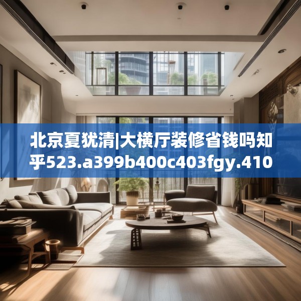 北京夏犹清|大横厅装修省钱吗知乎523.a399b400c403fgy.410jhhj