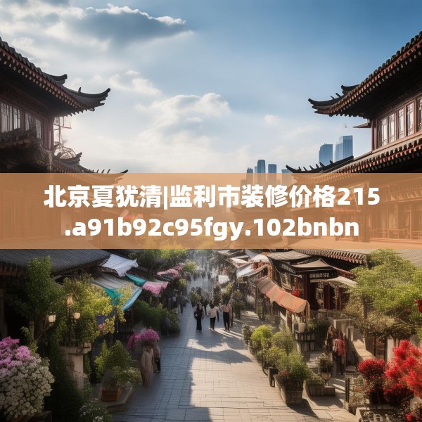 北京夏犹清|监利市装修价格215.a91b92c95fgy.102bnbn