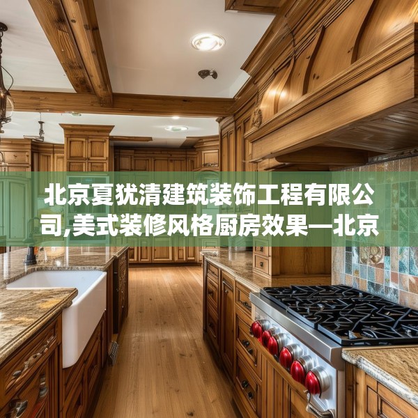 北京夏犹清建筑装饰工程有限公司,美式装修风格厨房效果—北京夏犹清建筑装饰工程有限公司330.a206b207c210fgy.217dsfds