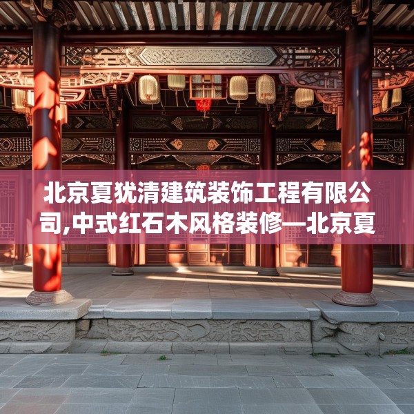 北京夏犹清建筑装饰工程有限公司,中式红石木风格装修—北京夏犹清建筑装饰工程有限公司489.a365b366c369fgy.376uyk