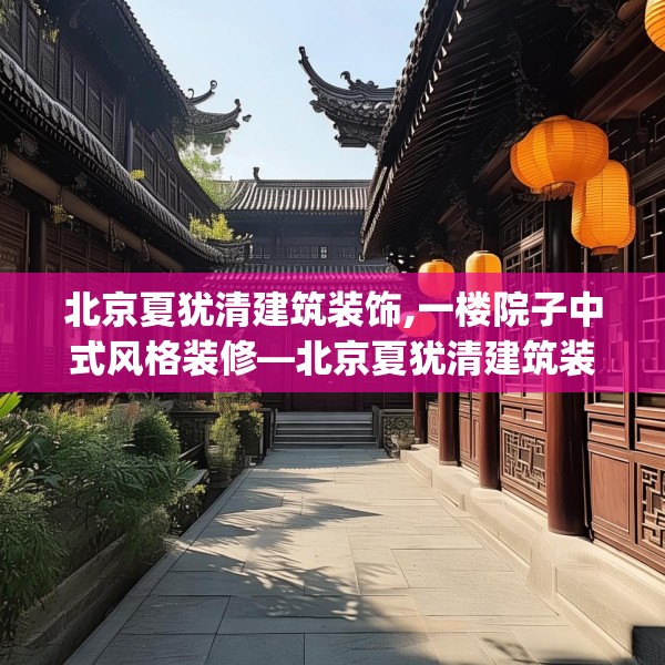 北京夏犹清建筑装饰,一楼院子中式风格装修—北京夏犹清建筑装饰342.a218b219c222fgy.229nbn