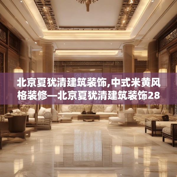 北京夏犹清建筑装饰,中式米黄风格装修—北京夏犹清建筑装饰282.a158b159c162fgy.169lkjl