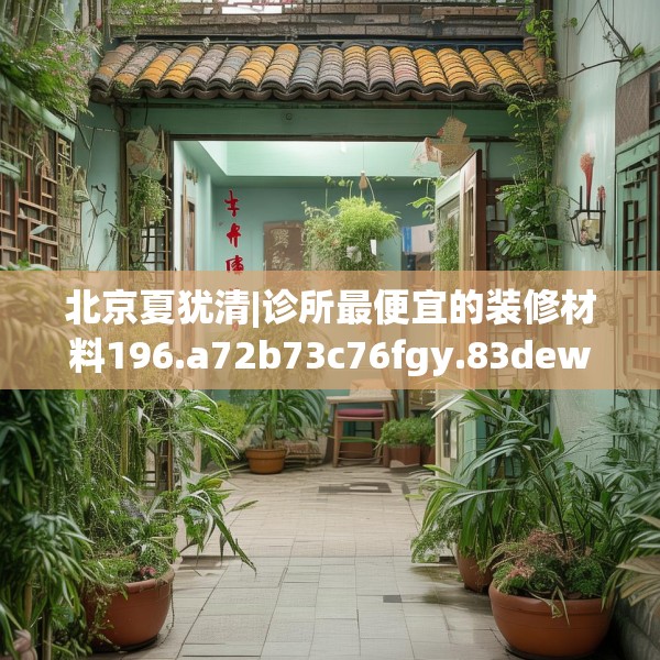 北京夏犹清|诊所最便宜的装修材料196.a72b73c76fgy.83dewqe