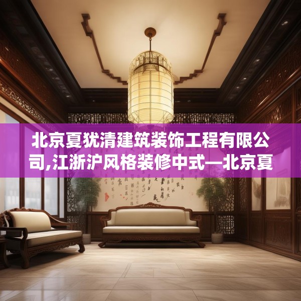 北京夏犹清建筑装饰工程有限公司,江浙沪风格装修中式—北京夏犹清建筑装饰工程有限公司408.a284b285c288fgy.295lkjl