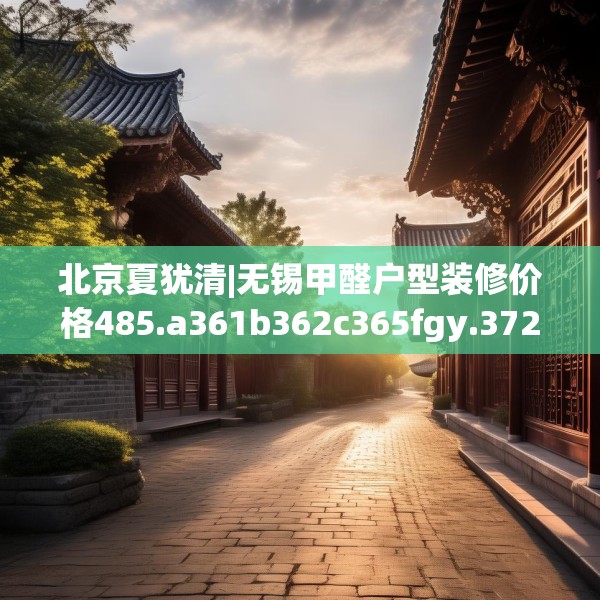 北京夏犹清|无锡甲醛户型装修价格485.a361b362c365fgy.372bnbn