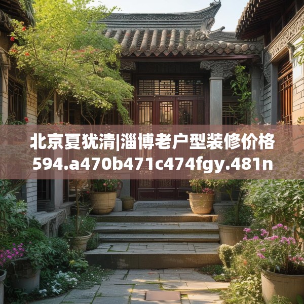 北京夏犹清|淄博老户型装修价格594.a470b471c474fgy.481nbn
