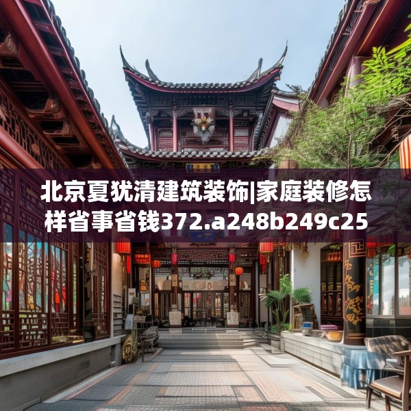 北京夏犹清建筑装饰|家庭装修怎样省事省钱372.a248b249c252fgy.259lkjl
