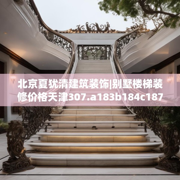 北京夏犹清建筑装饰|别墅楼梯装修价格天津307.a183b184c187fgy.194jhhj