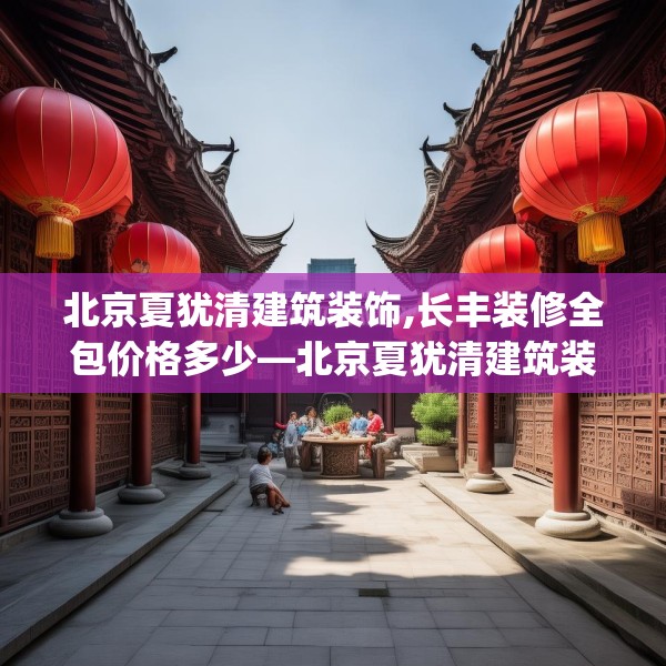 北京夏犹清建筑装饰,长丰装修全包价格多少—北京夏犹清建筑装饰481.a357b358c361fgy.368poiy