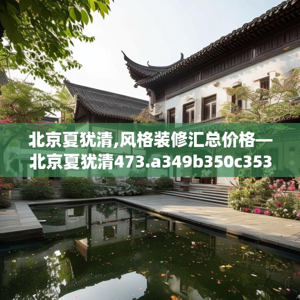 北京夏犹清,风格装修汇总价格—北京夏犹清473.a349b350c353fgy.360fds
