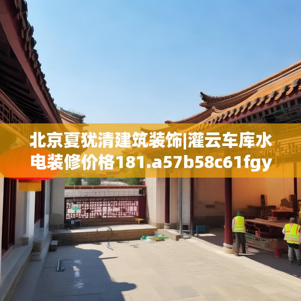 北京夏犹清建筑装饰|灌云车库水电装修价格181.a57b58c61fgy.68jhhj