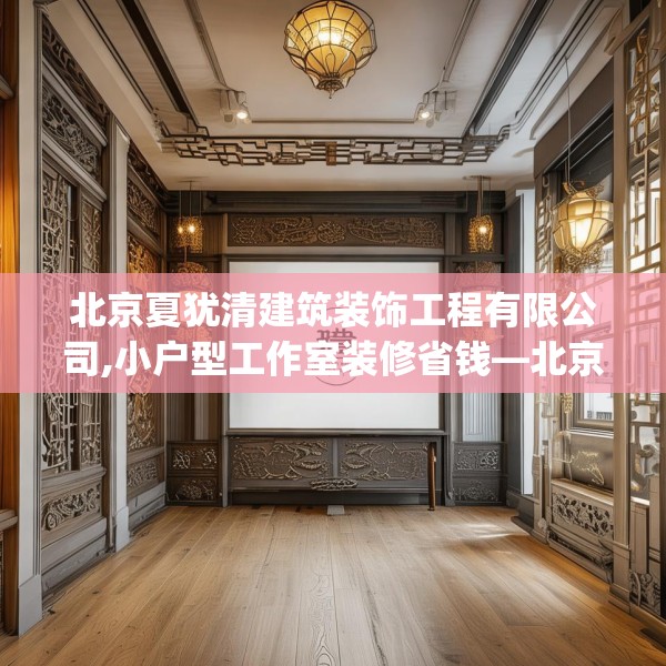 北京夏犹清建筑装饰工程有限公司,小户型工作室装修省钱—北京夏犹清建筑装饰工程有限公司350.a226b227c230fgy.237wew