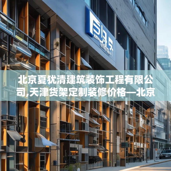 北京夏犹清建筑装饰工程有限公司,天津货架定制装修价格—北京夏犹清建筑装饰工程有限公司235.a111b112c115fgy.122jhhj