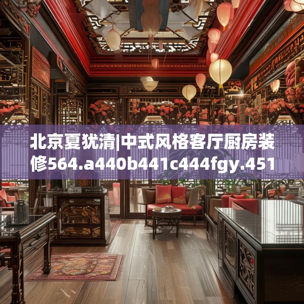 北京夏犹清|中式风格客厅厨房装修564.a440b441c444fgy.451dsfds