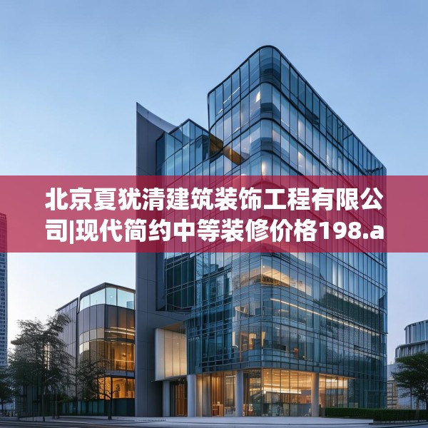 北京夏犹清建筑装饰工程有限公司|现代简约中等装修价格198.a74b75c78fgy.85nbn