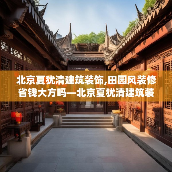 北京夏犹清建筑装饰,田园风装修省钱大方吗—北京夏犹清建筑装饰221.a97b98c101fgy.108fds
