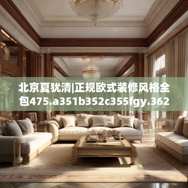 北京夏犹清|正规欧式装修风格全包475.a351b352c355fgy.362fdsfds