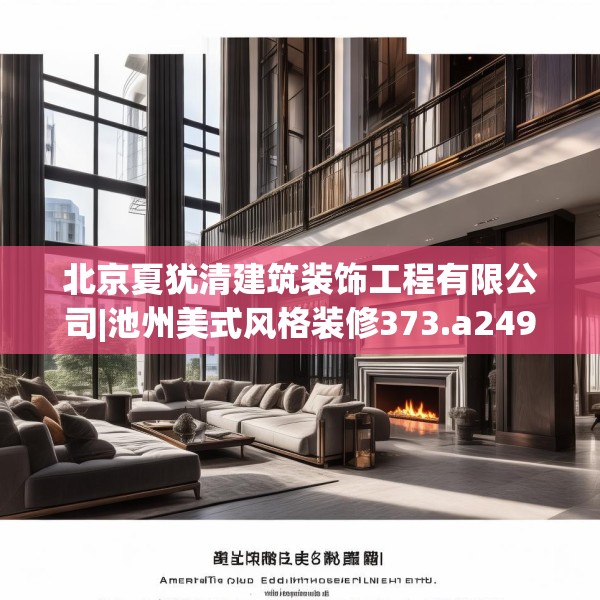 北京夏犹清建筑装饰工程有限公司|池州美式风格装修373.a249b250c253fgy.260poiy