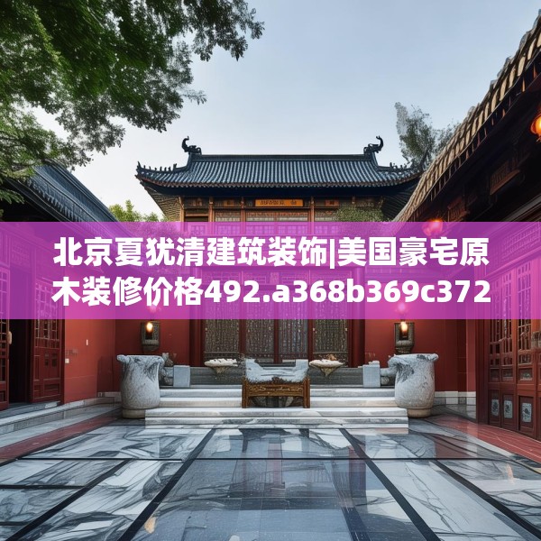 北京夏犹清建筑装饰|美国豪宅原木装修价格492.a368b369c372fgy.379dsfds